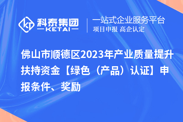 佛山市順德區(qū)2023年產(chǎn)業(yè)質(zhì)量提升扶持資金【綠色（產(chǎn)品）認證】申報條件、獎勵