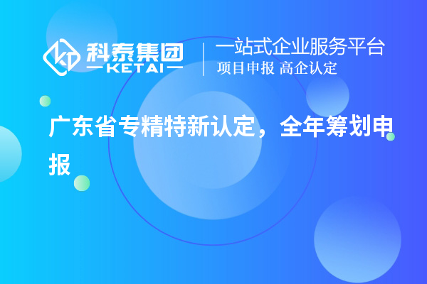廣東省專精特新認(rèn)定，全年籌劃申報
