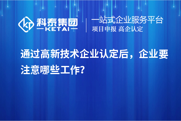通過(guò)高新技術(shù)企業(yè)認(rèn)定后，企業(yè)要注意哪些工作？