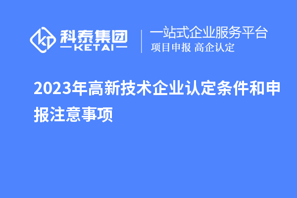 2023年<a href=http:// target=_blank class=infotextkey>高新技術(shù)企業(yè)認(rèn)定</a>條件和申報(bào)注意事項(xiàng)