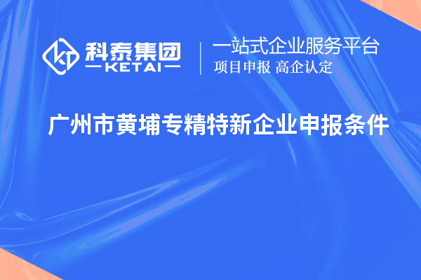 廣州市黃埔<a href=http:///fuwu/zhuanjingtexin.html target=_blank class=infotextkey>專精特新企業(yè)申報條件</a>