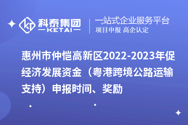 惠州市仲愷高新區(qū)2022-2023年促經(jīng)濟(jì)發(fā)展資金（粵港跨境公路運(yùn)輸支持）申報(bào)時(shí)間、獎(jiǎng)勵(lì)