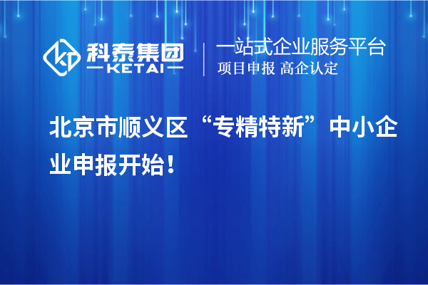 北京市順義區(qū)“專精特新”中小企業(yè)申報(bào)開始！