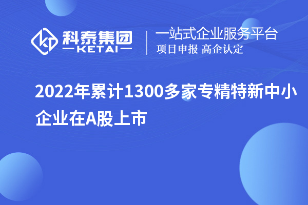 2022年累計1300多家<a href=http:///fuwu/zhuanjingtexin.html target=_blank class=infotextkey>專精特新中小企業(yè)</a>在A股上市