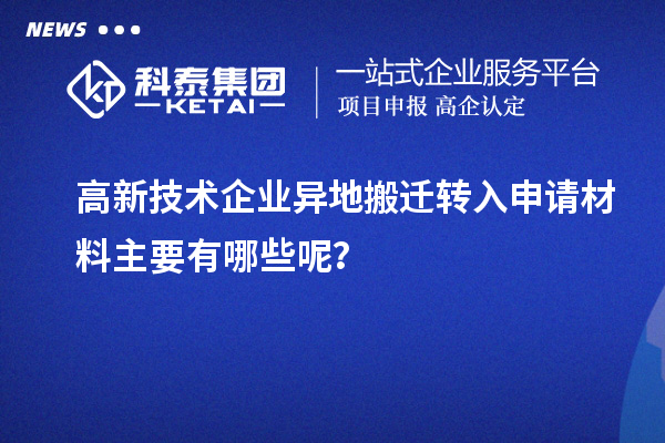 高新技術(shù)企業(yè)異地搬遷轉(zhuǎn)入申請材料主要有哪些呢？