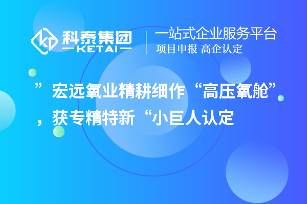 ”宏遠(yuǎn)氧業(yè)精耕細(xì)作“高壓氧艙”，獲專精特新“小巨人認(rèn)定