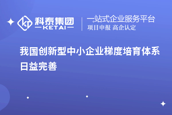 我國(guó)創(chuàng)新型中小企業(yè)梯度培育體系日益完善
