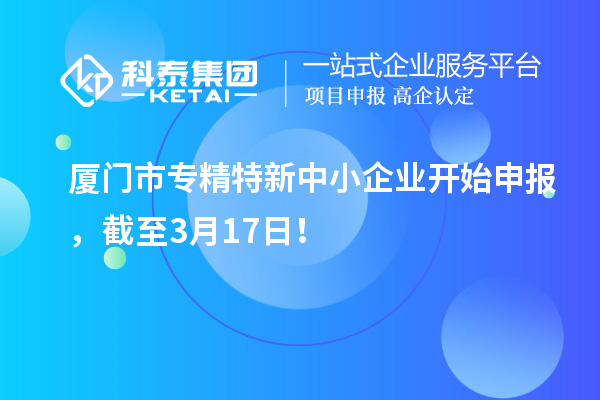 廈門市專精特新中小企業(yè)開始申報(bào)，截至3月17日！