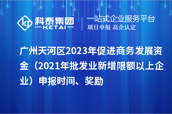 廣州天河區(qū)2023年促進商務(wù)發(fā)展資金（2021年批發(fā)業(yè)新增限額以上企業(yè)）申報時間、獎勵
