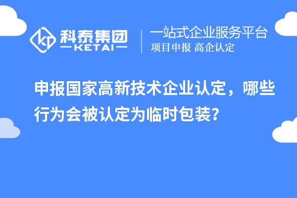 申報國家高新技術(shù)企業(yè)認定，哪些行為會被認定為臨時包裝？