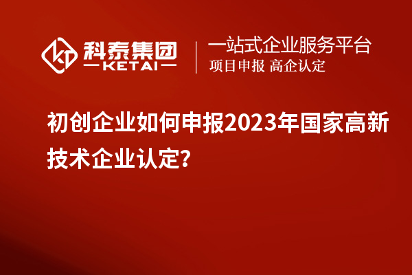 初創(chuàng)企業(yè)如何申報(bào)2023年國(guó)家高新技術(shù)企業(yè)認(rèn)定？