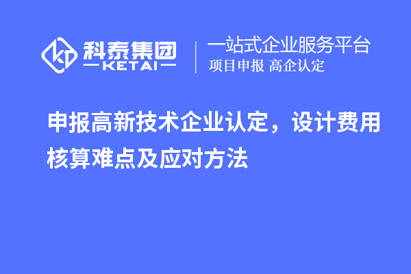 申報(bào)<a href=http:// target=_blank class=infotextkey>高新技術(shù)企業(yè)認(rèn)定</a>，設(shè)計(jì)費(fèi)用核算難點(diǎn)及應(yīng)對(duì)方法