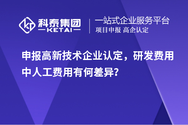 申報高新技術企業(yè)認定，研發(fā)費用中人工費用有何差異？