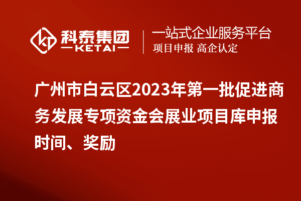 廣州市白云區(qū)2023年第一批促進商務(wù)發(fā)展專項資金會展業(yè)項目庫申報時間、獎勵