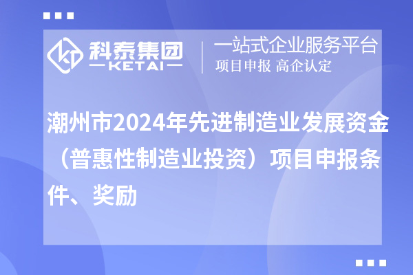 潮州市2024年先進(jìn)制造業(yè)發(fā)展資金（普惠性制造業(yè)投資）項(xiàng)目申報(bào)條件、獎(jiǎng)勵(lì)