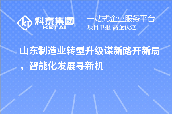 山東制造業(yè)轉(zhuǎn)型升級謀新路開新局，智能化發(fā)展尋新機(jī)