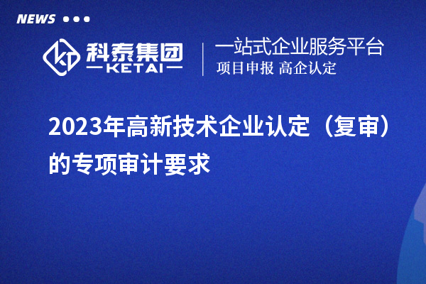 2023年高新技術(shù)企業(yè)認(rèn)定（復(fù)審）的專項(xiàng)審計(jì)要求