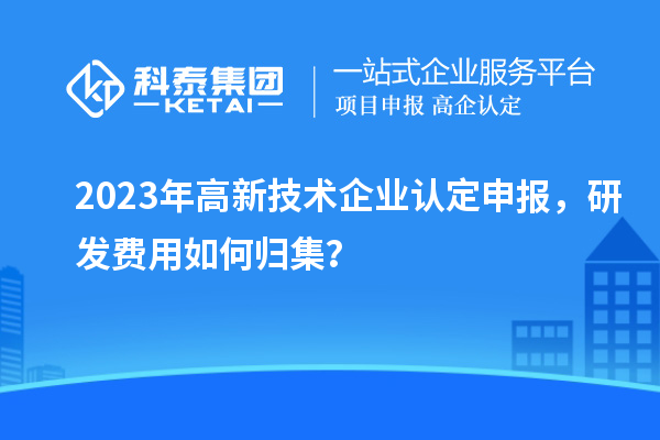 2023年<a href=http:// target=_blank class=infotextkey>高新技術(shù)企業(yè)認(rèn)定</a>申報(bào)，研發(fā)費(fèi)用如何歸集？