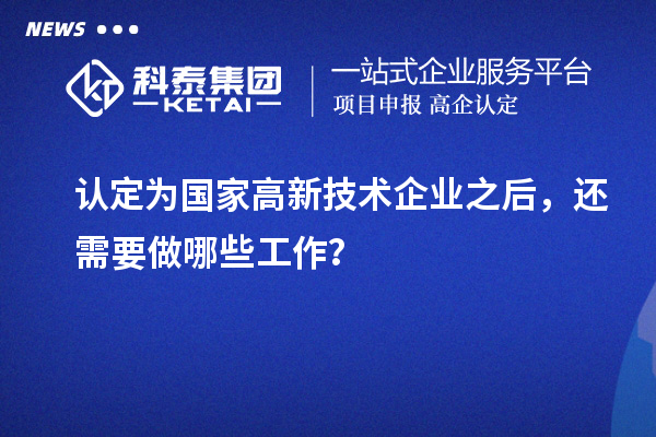 認定為國家高新技術企業(yè)之后，還需要做哪些工作？