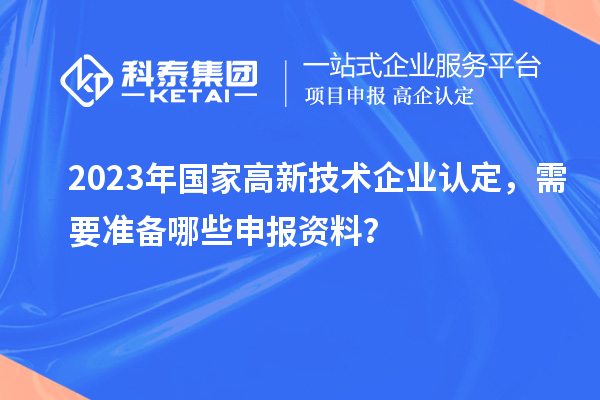 2023年國家高新技術(shù)企業(yè)認(rèn)定，需要準(zhǔn)備哪些申報資料？