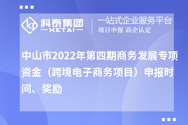 中山市2022年第四期商務(wù)發(fā)展專項(xiàng)資金（跨境電子商務(wù)項(xiàng)目）申報(bào)時(shí)間、獎(jiǎng)勵(lì)
