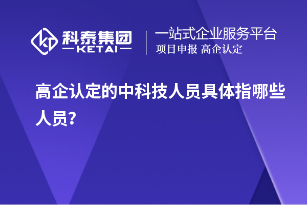 高企認(rèn)定的中科技人員具體指哪些人員？