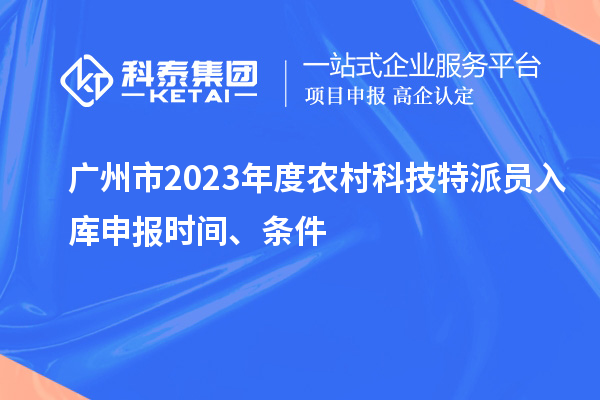廣州市2023年度農(nóng)村科技特派員入庫(kù)申報(bào)時(shí)間、條件