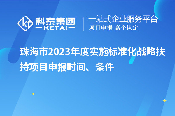 珠海市2023年度實(shí)施標(biāo)準(zhǔn)化戰(zhàn)略扶持項(xiàng)目申報(bào)時(shí)間、條件