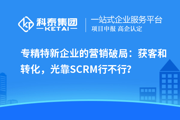 專精特新企業(yè)的營銷破局：獲客和轉(zhuǎn)化，光靠SCRM行不行？