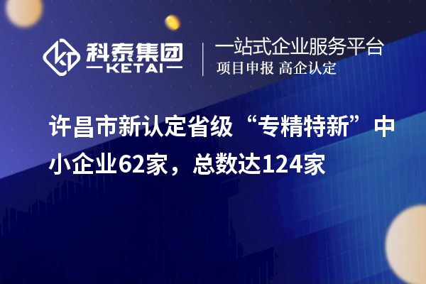 許昌市新認(rèn)定省級(jí)“專精特新”中小企業(yè)62家，總數(shù)達(dá)124家