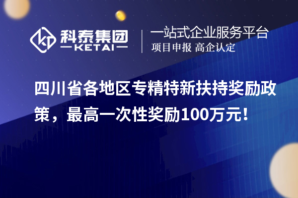 四川省各地區(qū)專精特新扶持獎勵政策，最高一次性獎勵100萬元！