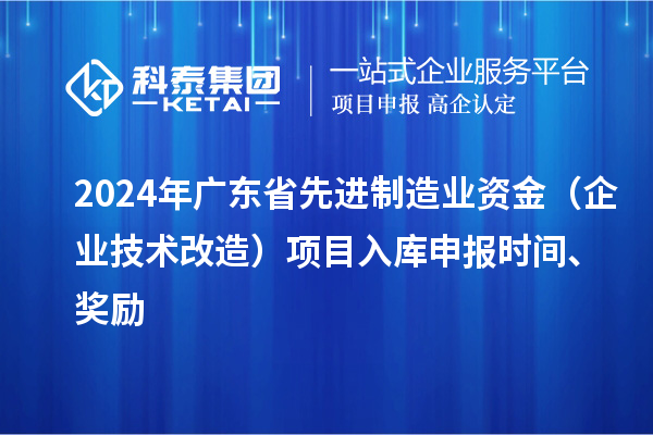 2024年廣東省先進(jìn)制造業(yè)資金（企業(yè)技術(shù)改造）項(xiàng)目入庫(kù)申報(bào)時(shí)間、獎(jiǎng)勵(lì)