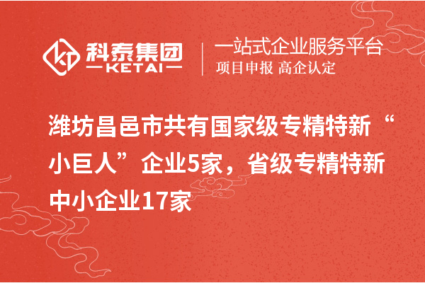 濰坊昌邑市共有國家級(jí)專精特新“小巨人”企業(yè)5家，省級(jí)專精特新中小企業(yè)17家