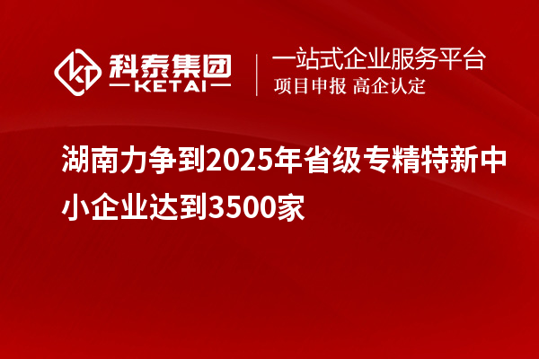 湖南力爭到2025年省級<a href=http:///fuwu/zhuanjingtexin.html target=_blank class=infotextkey>專精特新中小企業(yè)</a>達(dá)到3500家