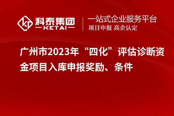 廣州市2023年“四化”評(píng)估診斷資金項(xiàng)目入庫(kù)申報(bào)獎(jiǎng)勵(lì)、條件