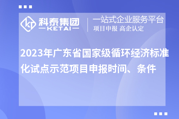 2023年廣東省國家級循環(huán)經(jīng)濟(jì)標(biāo)準(zhǔn)化試點(diǎn)示范項(xiàng)目申報(bào)時(shí)間、條件