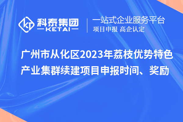 廣州市從化區(qū)2023年荔枝優(yōu)勢(shì)特色產(chǎn)業(yè)集群續(xù)建項(xiàng)目申報(bào)時(shí)間、獎(jiǎng)勵(lì)