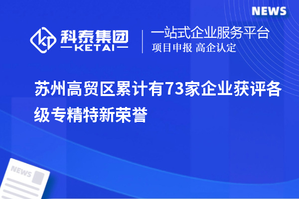 蘇州高貿(mào)區(qū)累計(jì)有73家企業(yè)獲評各級專精特新榮譽(yù)