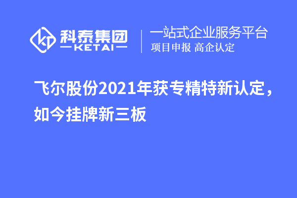 飛爾股份2021年獲專精特新認(rèn)定，如今掛牌新三板
