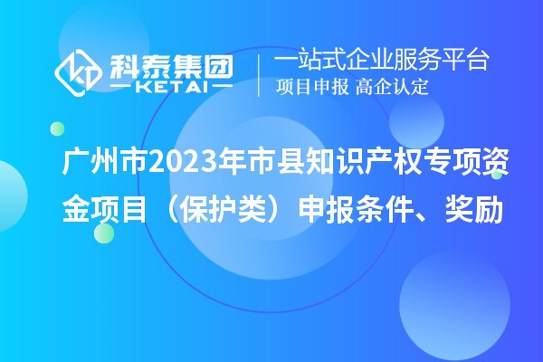 廣州市2023年市縣知識產(chǎn)權(quán)專項資金項目（保護(hù)類）申報條件、獎勵