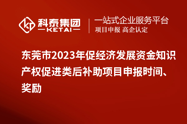 東莞市2023年促經(jīng)濟(jì)發(fā)展資金知識(shí)產(chǎn)權(quán)促進(jìn)類后補(bǔ)助項(xiàng)目申報(bào)時(shí)間、獎(jiǎng)勵(lì)
