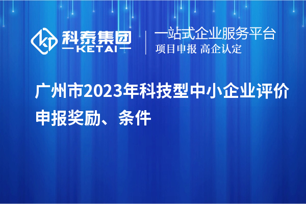 廣州市2023年科技型中小企業(yè)評價申報獎勵、條件