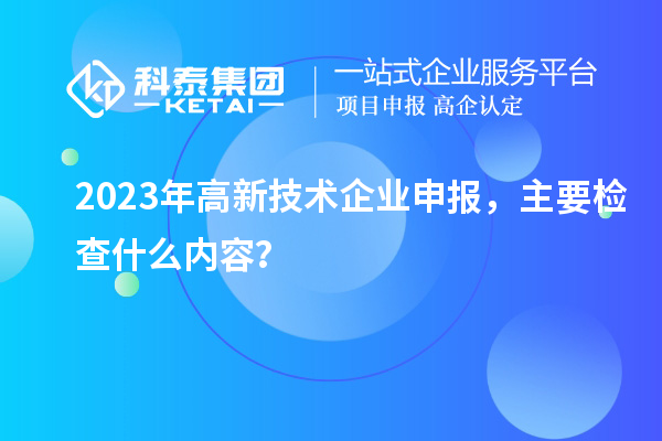 2023年高新技術企業(yè)申報，主要檢查什么內容？