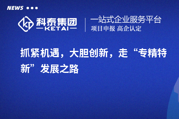 抓緊機(jī)遇，大膽創(chuàng)新，走“專精特新”發(fā)展之路