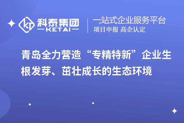青島全力營(yíng)造“專精特新”企業(yè)生根發(fā)芽、茁壯成長(zhǎng)的生態(tài)環(huán)境