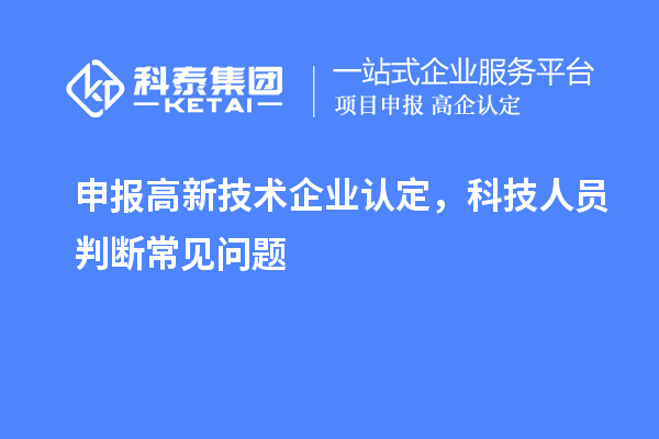 申報(bào)<a href=http:// target=_blank class=infotextkey>高新技術(shù)企業(yè)認(rèn)定</a>，科技人員判斷常見(jiàn)問(wèn)題