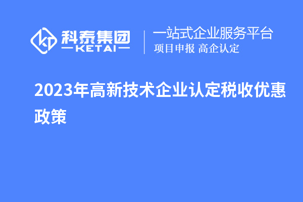 2023年<a href=http:// target=_blank class=infotextkey>高新技術(shù)企業(yè)認(rèn)定</a>稅收優(yōu)惠政策