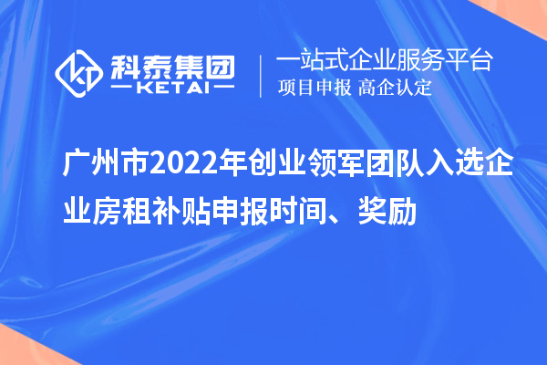 廣州市2022年創(chuàng)業(yè)領軍團隊入選企業(yè)房租補貼申報時間、獎勵