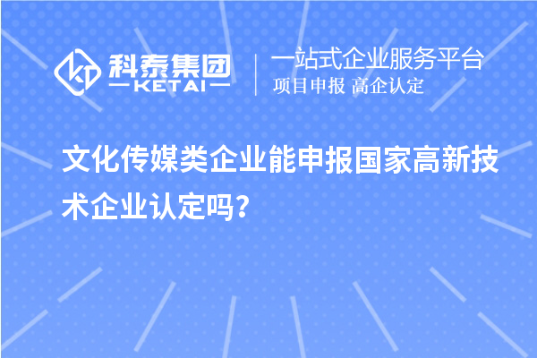 文化傳媒類企業(yè)能申報2023年國家高新技術(shù)企業(yè)認(rèn)定嗎？