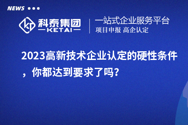 2023高新技術(shù)企業(yè)認定的硬性條件，你都達到要求了嗎？